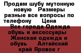 Продам шубу мутонную новую . Размеры разные,все вопросы по телефону.  › Цена ­ 10 000 - Все города Одежда, обувь и аксессуары » Женская одежда и обувь   . Алтайский край,Яровое г.